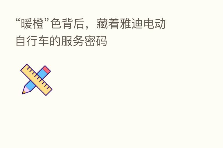 “暖橙”色背后,藏着雅迪电动自行车的服务密码