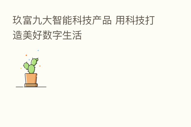 玖富九大智能科技产品 用科技打造美好数字生活