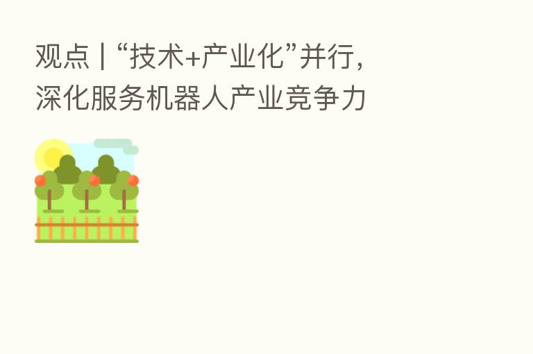 观点 | “技术+产业化”并行，深化服务机器人产业竞争力