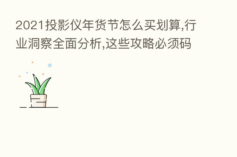2021投影仪年货节怎么买划算,行业洞察全面分析,这些攻略必须码住