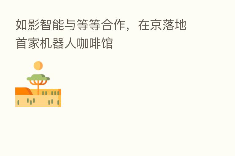 如影智能与等等合作，在京落地首家机器人咖啡馆