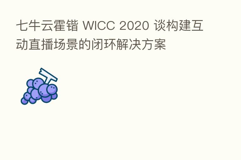 七牛云霍锴 WICC 2020 谈构建互动直播场景的闭环解决方案