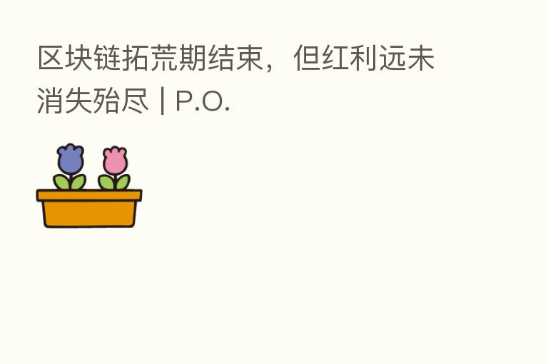 区块链拓荒期结束，但红利远未消失殆尽 | P.O.
