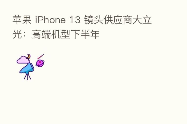 苹果 iPhone 13 镜头供应商大立光:高端机型下半年