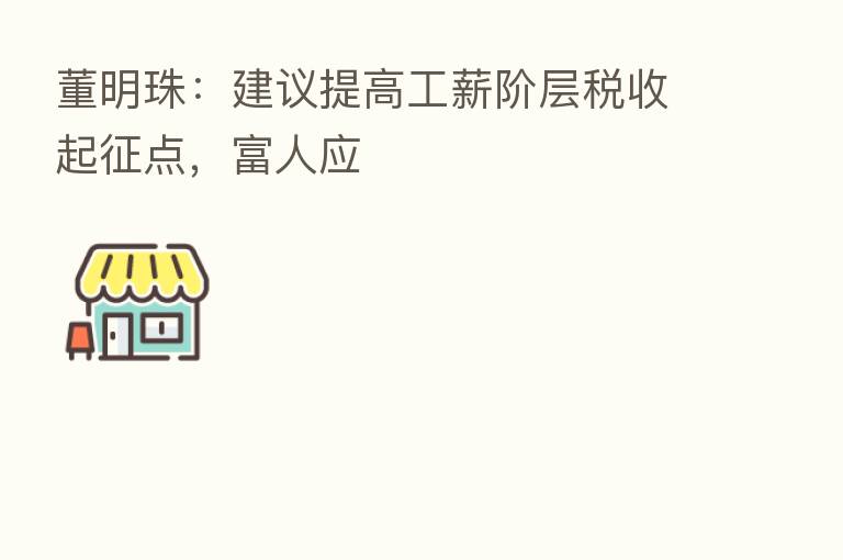 董明珠：建议提高工薪阶层税收起征点，富人应
