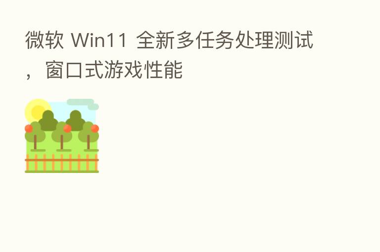 微软 Win11 全新多任务处理测试,窗口式游戏性能