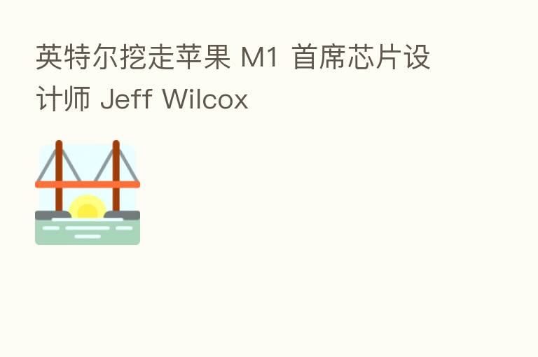 英特尔挖走苹果 M1 首席芯片设计师 Jeff Wilcox
