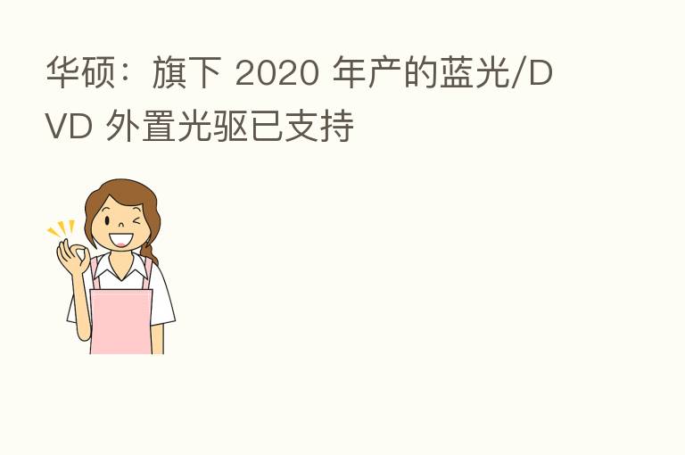 华硕:旗下 2020 年产的蓝光/DVD 外置光驱已支持