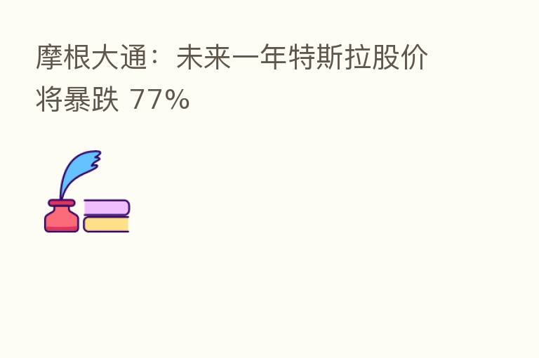 摩根大通:未来一年特斯拉股价将暴跌 77%