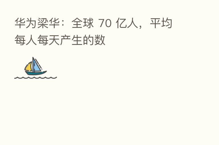 华为梁华:全球 70 亿人,平均每人每天产生的数