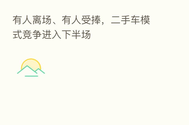 有人离场、有人受捧,二手车模式竞争进入下半场