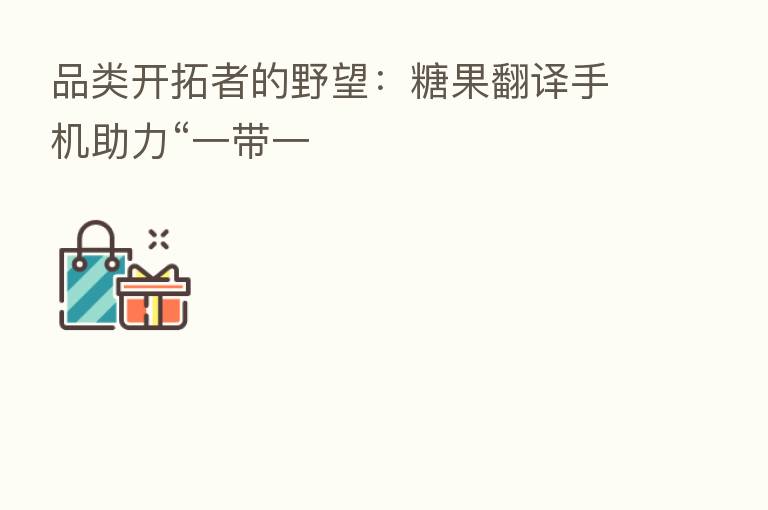 品类开拓者的野望:糖果翻译手机助力“一带一