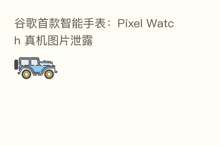 谷歌首款智能手表:Pixel Watch 真机图片泄露