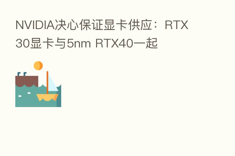 NVIDIA决心保证显卡供应：RTX 30显卡与5nm RTX40一起
