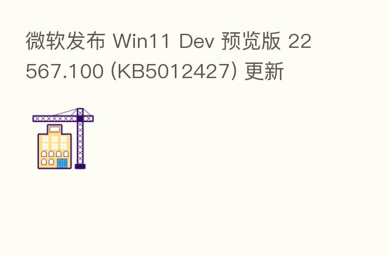 微软发布 Win11 Dev 预览版 22567.100 (KB5012427) 更新