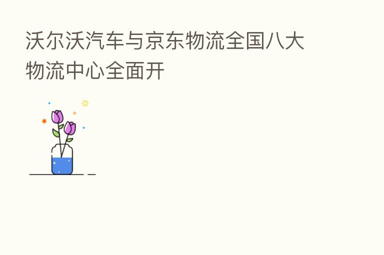 沃尔沃汽车与京东物流全国八大物流中心全面开