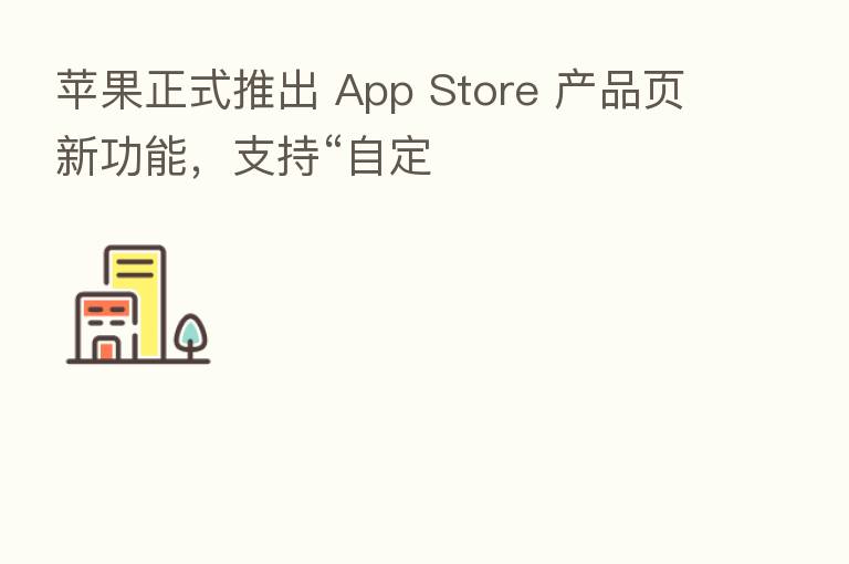 苹果正式推出 App Store 产品页新功能，支持“自定