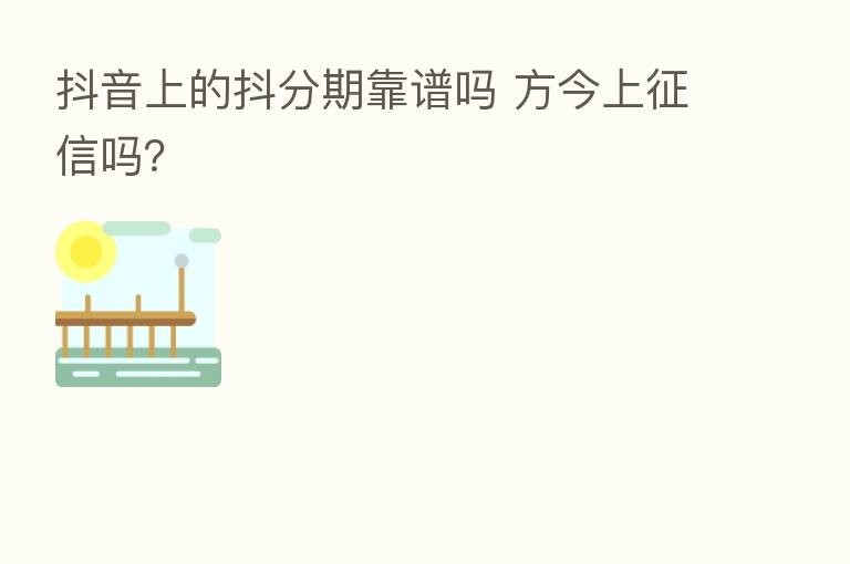 抖音上的抖分期靠谱吗 方今上征信吗?