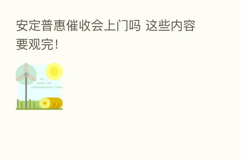 安定普惠催收会上门吗 这些内容要观完!