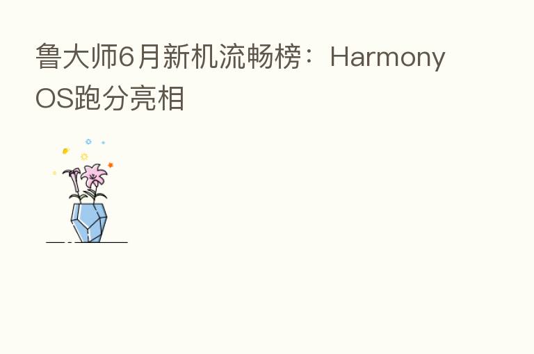 鲁大师6月新机流畅榜：HarmonyOS跑分亮相