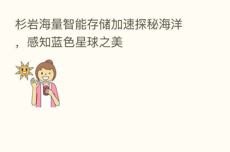 杉岩海量智能存储加速探秘海洋，感知蓝色星球之美