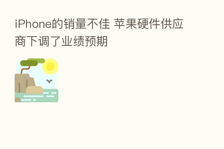iPhone的销量不佳 苹果硬件供应商下调了业绩预期