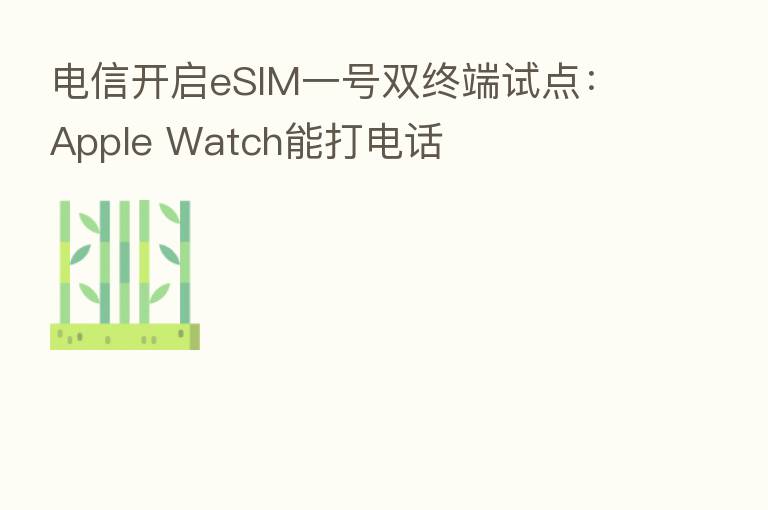电信开启eSIM一号双终端试点：Apple Watch能打电话