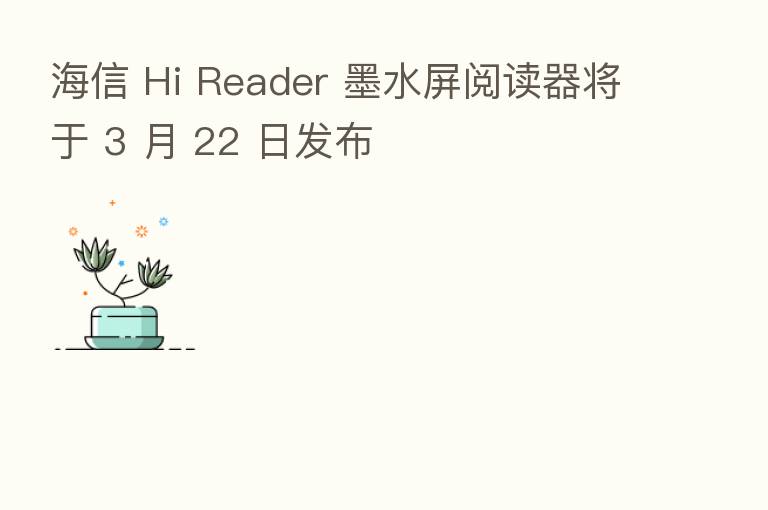 海信 Hi Reader 墨水屏阅读器将于 3 月 22 日发布