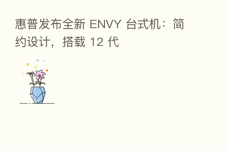 惠普发布全新 ENVY 台式机:简约设计,搭载 12 代