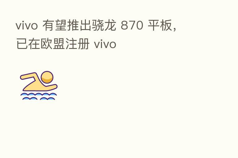 vivo 有望推出骁龙 870 平板,已在欧盟注册 vivo