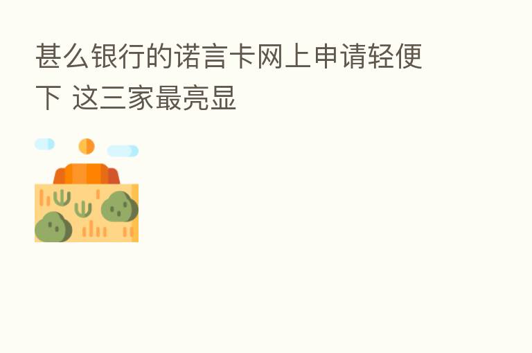 甚么银行的诺言卡网上申请轻便下 这三家   亮显