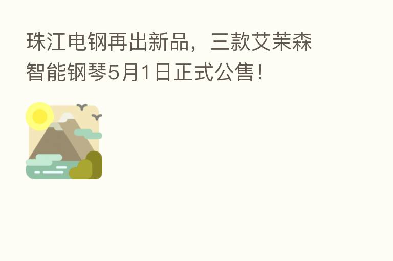 珠江电钢再出新品,三款艾茉森智能钢琴5月1日正式公售!