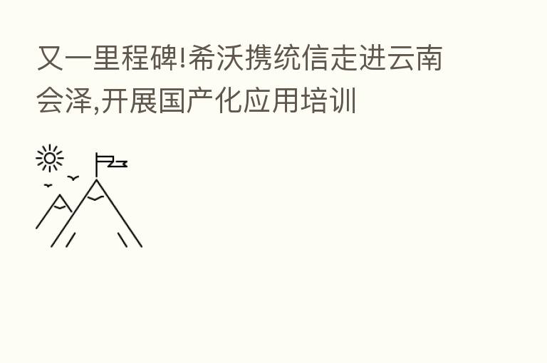 又一里程碑!希沃携统信走进云南会泽,开展国产化应用培训