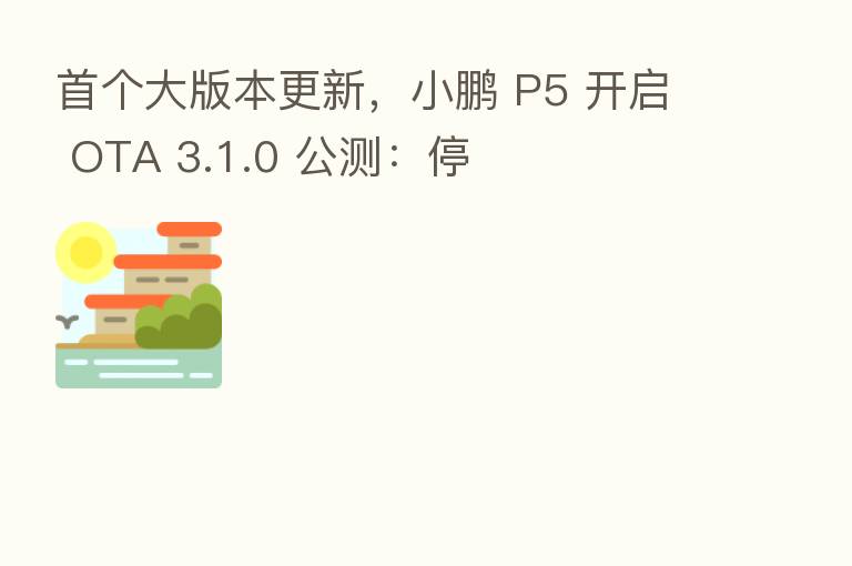 首个大版本更新,小鹏 P5 开启 OTA 3.1.0 公测:停