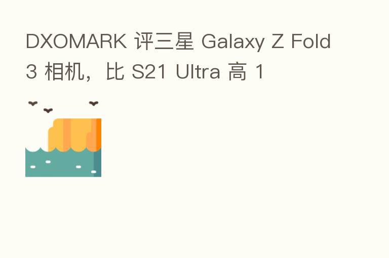 DXOMARK 评三星 Galaxy Z Fold3 相机，比 S21 Ultra 高 1