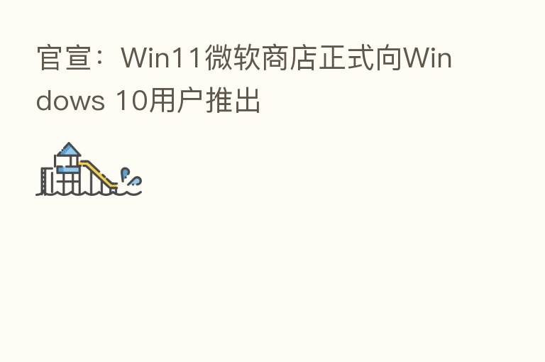官宣:Win11微软商店正式向Windows 10用户推出