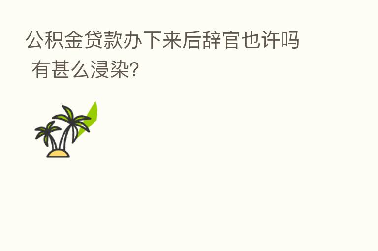 公积金贷款办下来后辞官也许吗 有甚么浸染?
