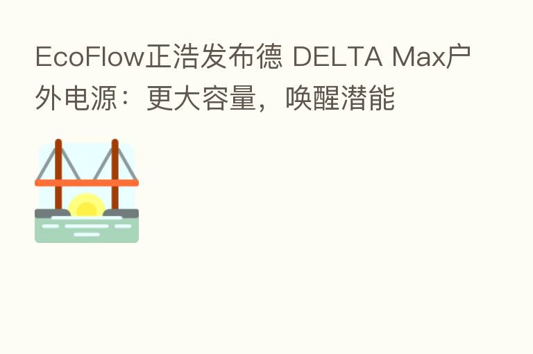 EcoFlow正浩发布德 DELTA Max户外电源：更大容量，唤醒潜能