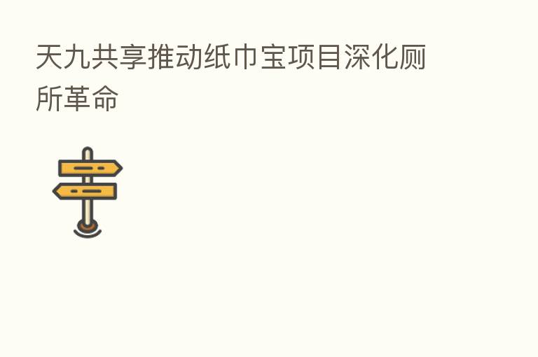 天九共享推动纸巾宝项目深化厕所革命