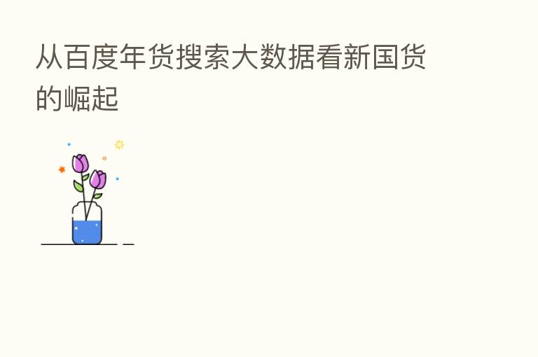 从百度年货搜索大数据看新国货的崛起