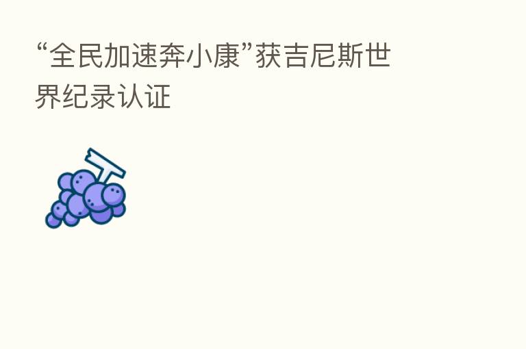 “全民加速奔小康”获吉尼斯世界纪录认证