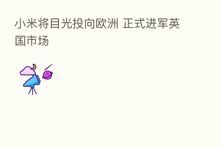 小米将目光投向欧洲 正式进军英国市场