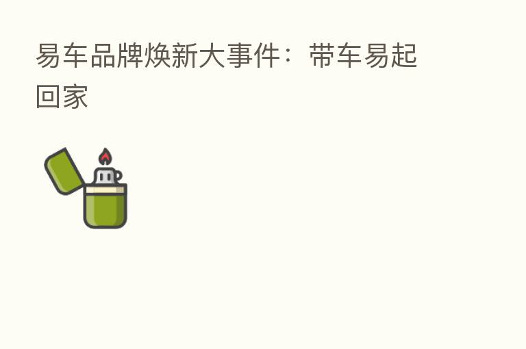易车品牌焕新大事件:带车易起回家