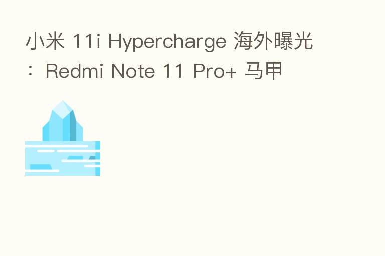 小米 11i Hypercharge 海外曝光:Redmi Note 11 Pro+ 马甲