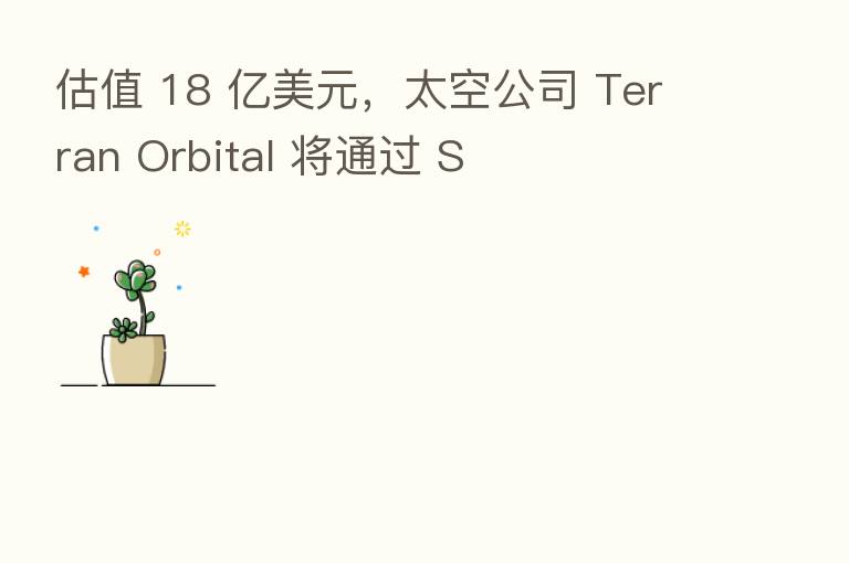 估值 18 亿美元，太空公司 Terran Orbital 将通过 S