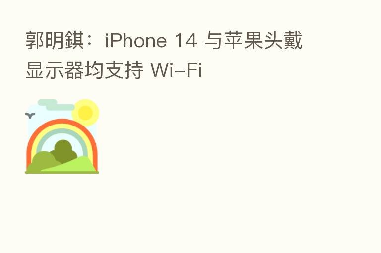 郭明錤：iPhone 14 与苹果头戴显示器均支持 Wi-Fi
