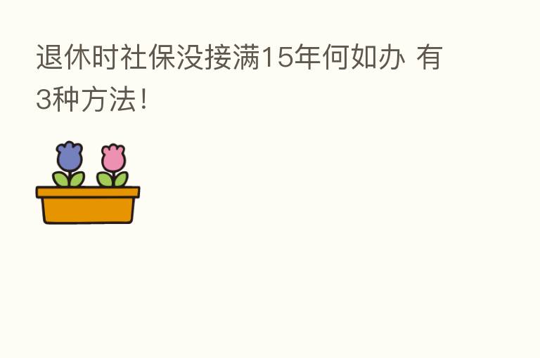 退休时社保没接满15年何如办 有3种方法!