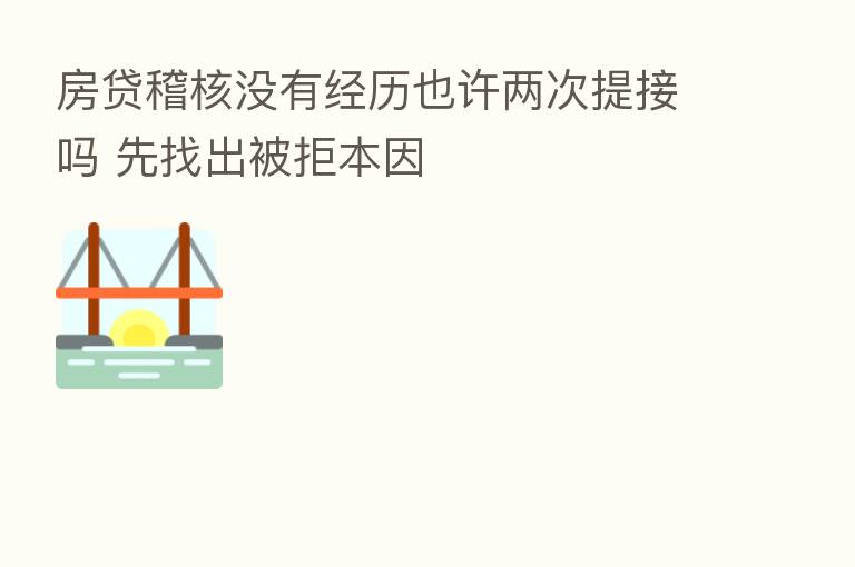 房贷稽核没有经历也许两次提接吗 先找出被拒本因