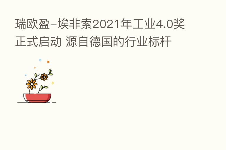 瑞欧盈-埃非索2021年工业4.0奖正式启动 源自德国的行业标杆