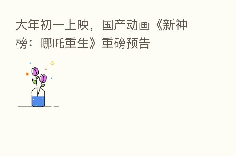 大年初一上映，国产动画《新神榜：哪吒重生》重磅预告